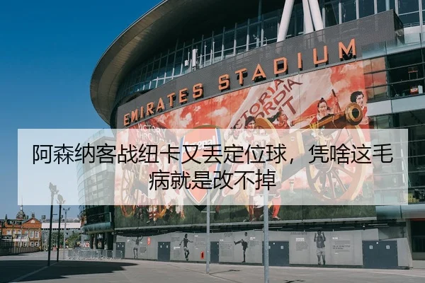 阿森纳客战纽卡又丢定位球，凭啥这毛病就是改不掉