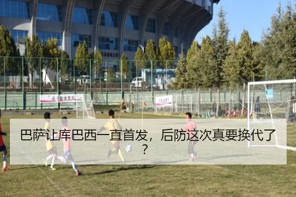 巴萨让库巴西一直首发，后防这次真要换代了？
