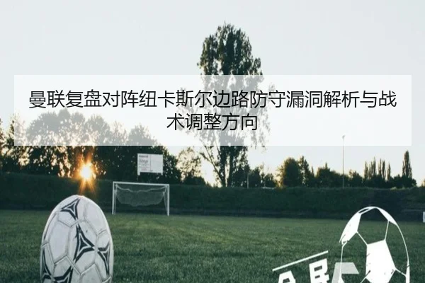 曼联复盘对阵纽卡斯尔边路防守漏洞解析与战术调整方向
