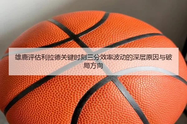 雄鹿评估利拉德关键时刻三分效率波动的深层原因与破局方向