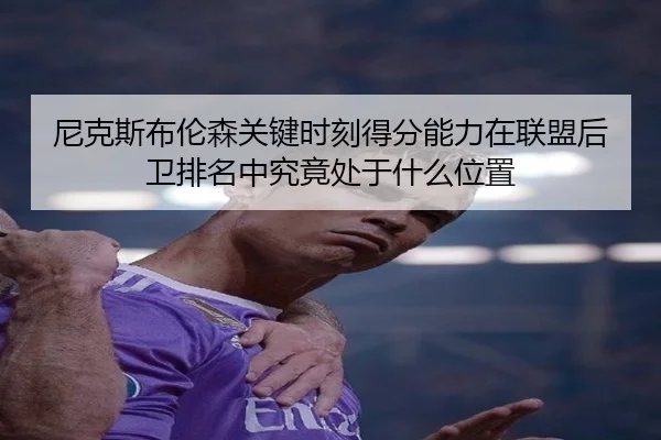 尼克斯布伦森关键时刻得分能力在联盟后卫排名中究竟处于什么位置