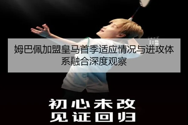 姆巴佩加盟皇马首季适应情况与进攻体系融合深度观察