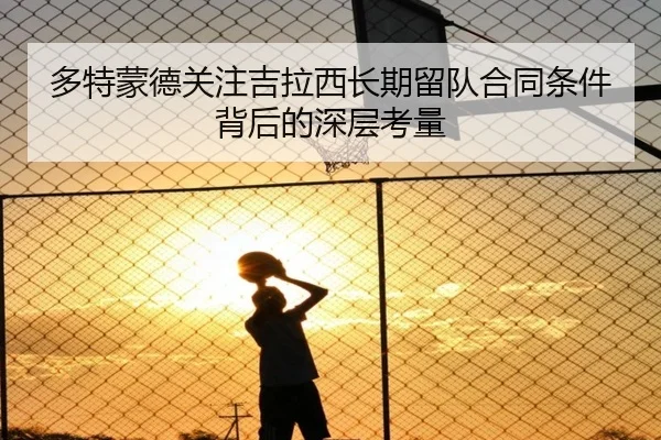 多特蒙德关注吉拉西长期留队合同条件背后的深层考量