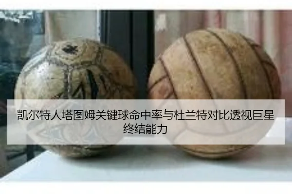 凯尔特人塔图姆关键球命中率与杜兰特对比透视巨星终结能力