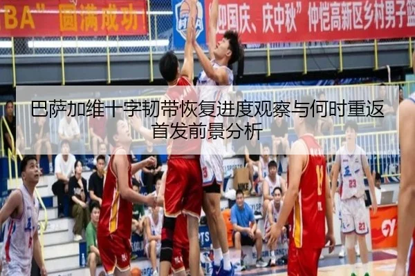 巴萨加维十字韧带恢复进度观察与何时重返首发前景分析
