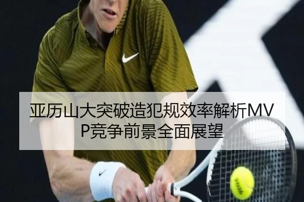 亚历山大突破造犯规效率解析MVP竞争前景全面展望