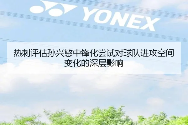 热刺评估孙兴慜中锋化尝试对球队进攻空间变化的深层影响